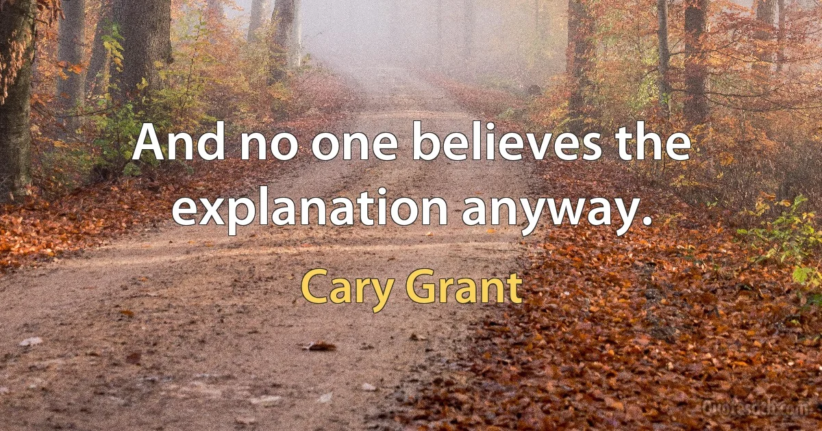 And no one believes the explanation anyway. (Cary Grant)