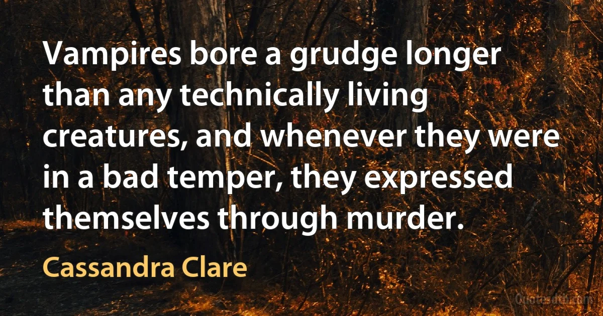 Vampires bore a grudge longer than any technically living creatures, and whenever they were in a bad temper, they expressed themselves through murder. (Cassandra Clare)