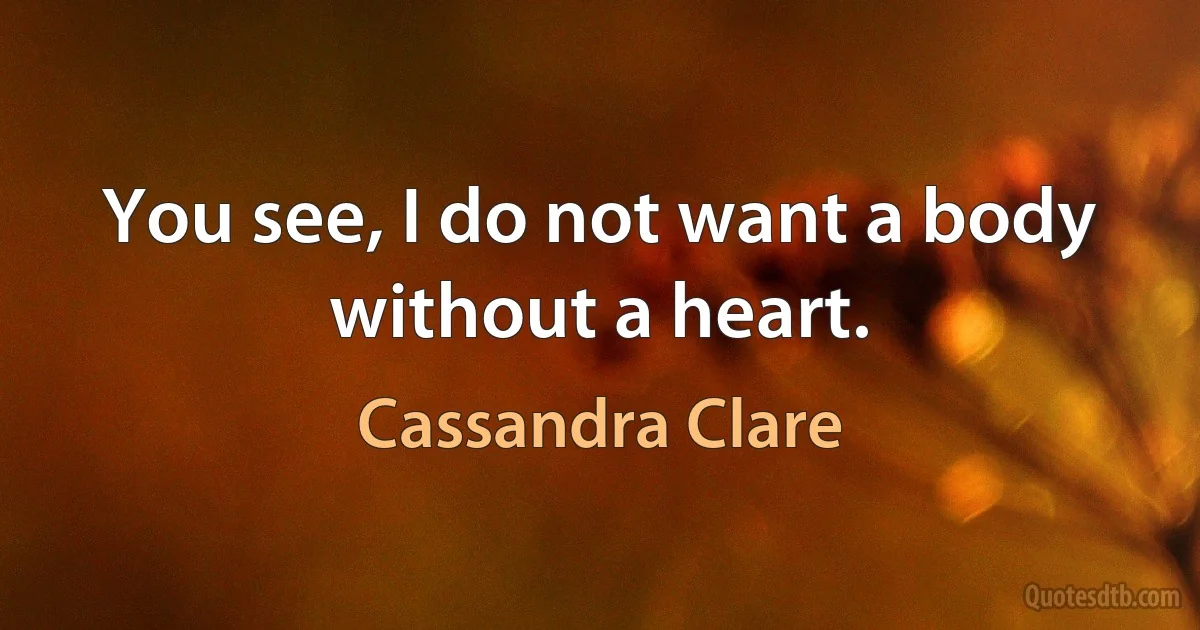 You see, I do not want a body without a heart. (Cassandra Clare)