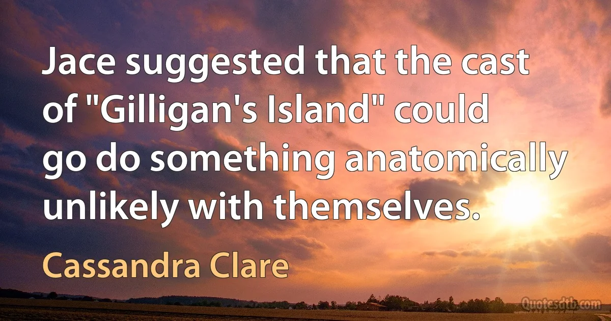 Jace suggested that the cast of "Gilligan's Island" could go do something anatomically unlikely with themselves. (Cassandra Clare)