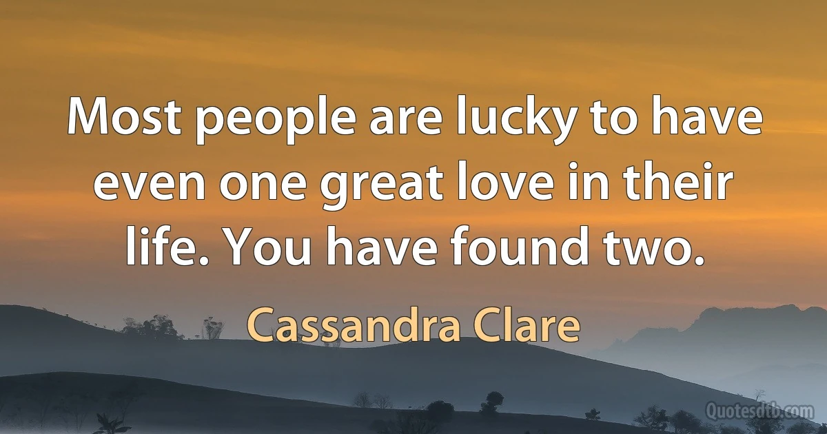 Most people are lucky to have even one great love in their life. You have found two. (Cassandra Clare)