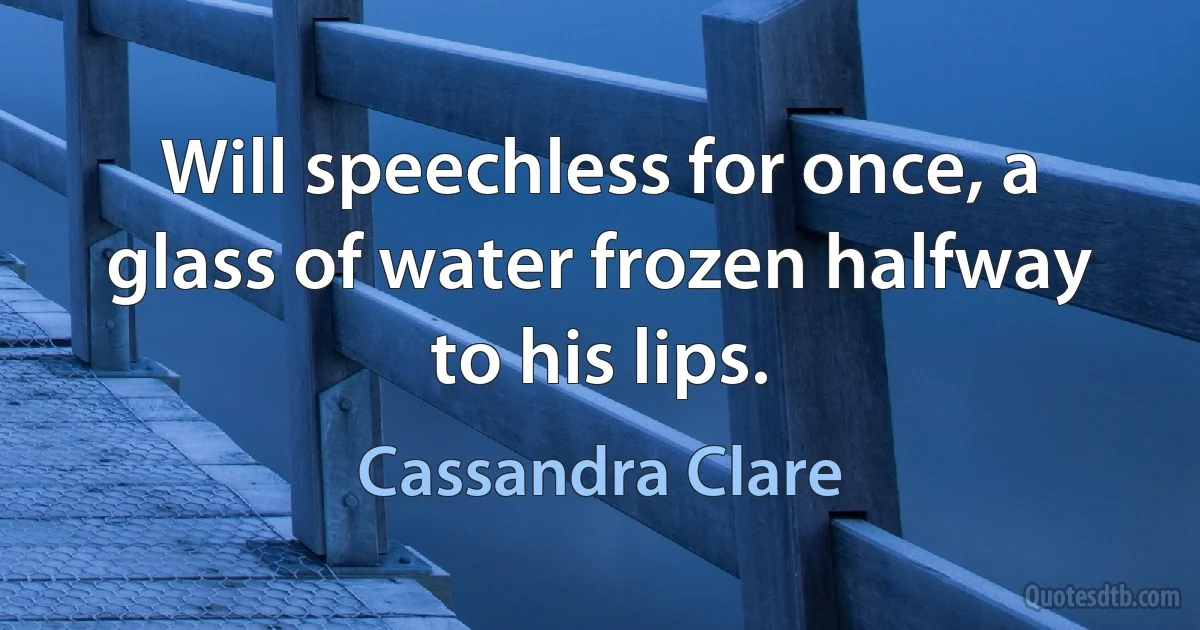 Will speechless for once, a glass of water frozen halfway to his lips. (Cassandra Clare)