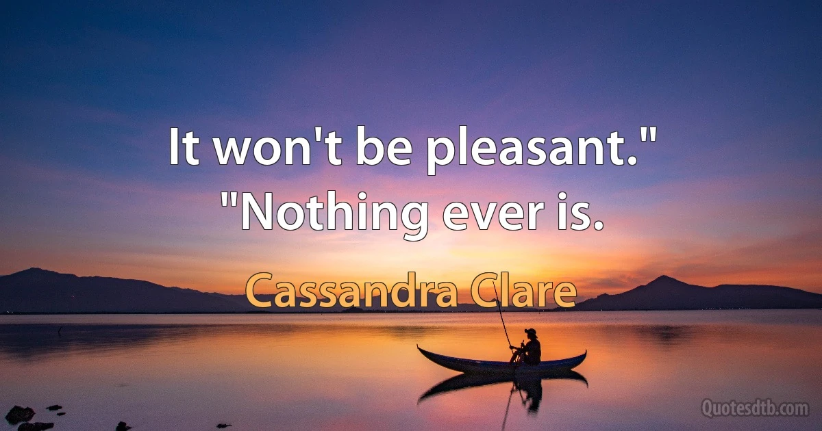 It won't be pleasant."
"Nothing ever is. (Cassandra Clare)