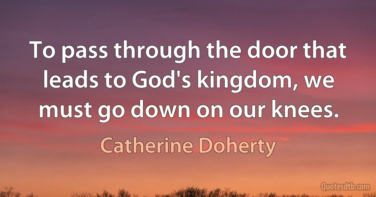 To pass through the door that leads to God's kingdom, we must go down on our knees. (Catherine Doherty)