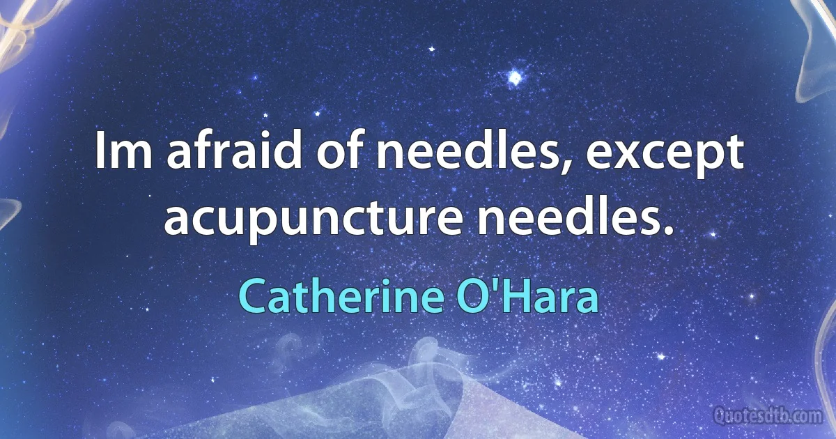 Im afraid of needles, except acupuncture needles. (Catherine O'Hara)