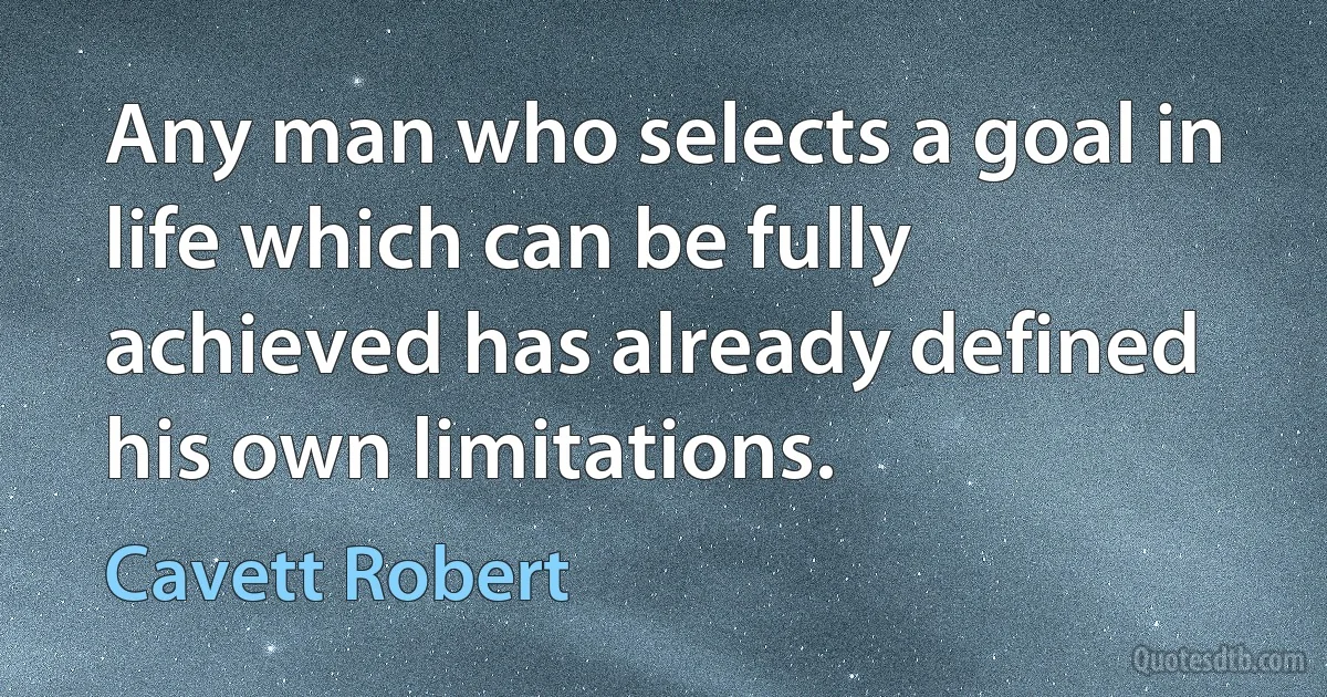 Any man who selects a goal in life which can be fully achieved has already defined his own limitations. (Cavett Robert)