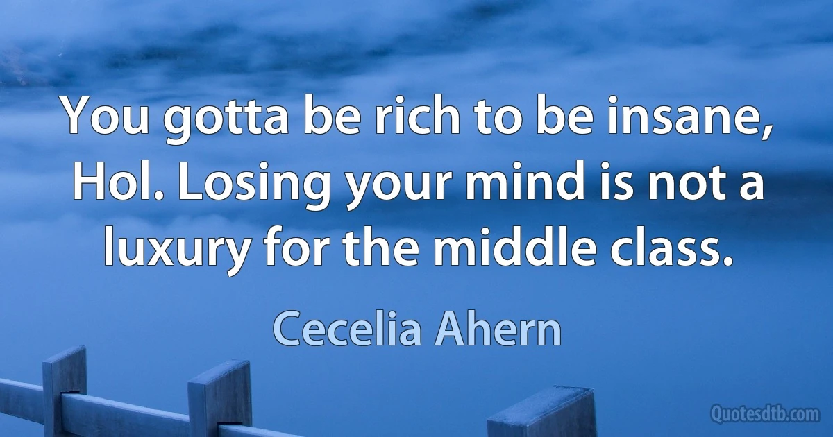 You gotta be rich to be insane, Hol. Losing your mind is not a luxury for the middle class. (Cecelia Ahern)