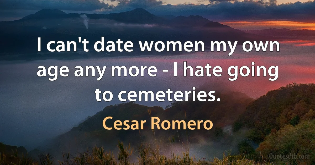 I can't date women my own age any more - I hate going to cemeteries. (Cesar Romero)