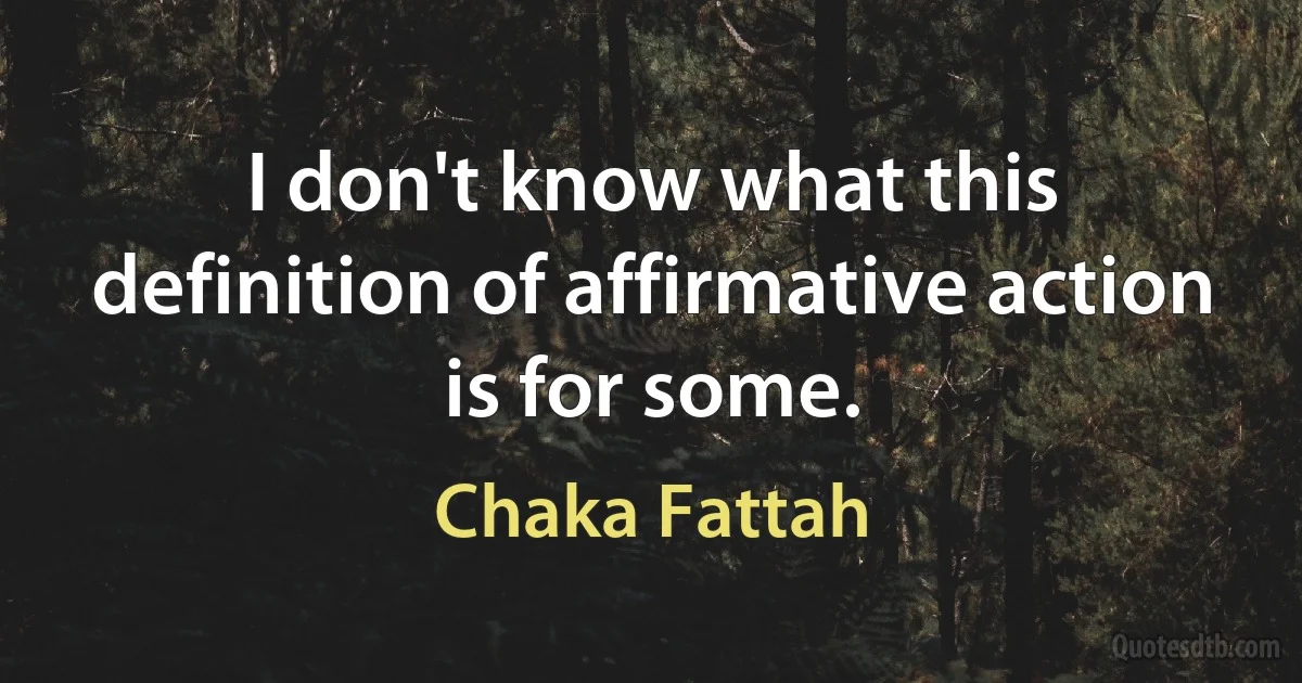 I don't know what this definition of affirmative action is for some. (Chaka Fattah)