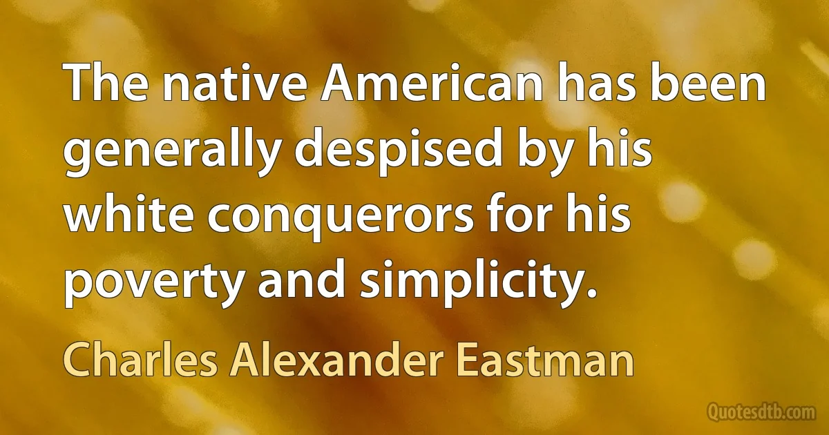 The native American has been generally despised by his white conquerors for his poverty and simplicity. (Charles Alexander Eastman)