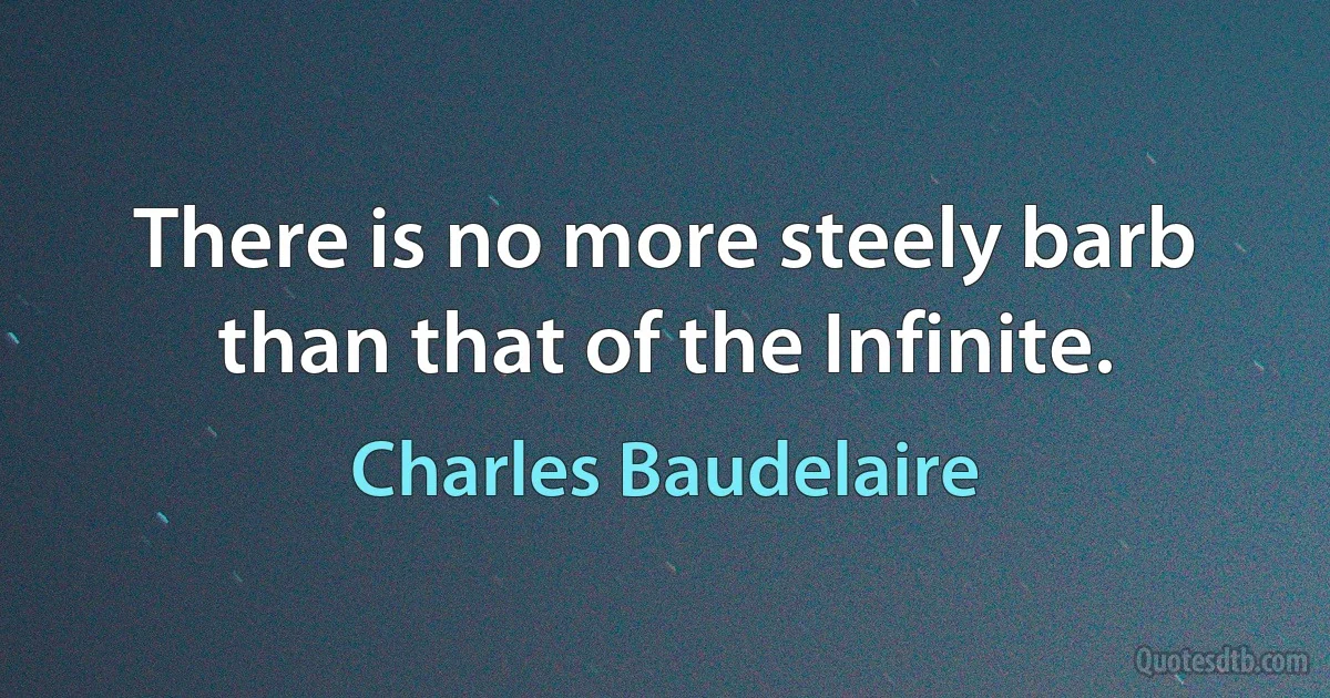 There is no more steely barb than that of the Infinite. (Charles Baudelaire)