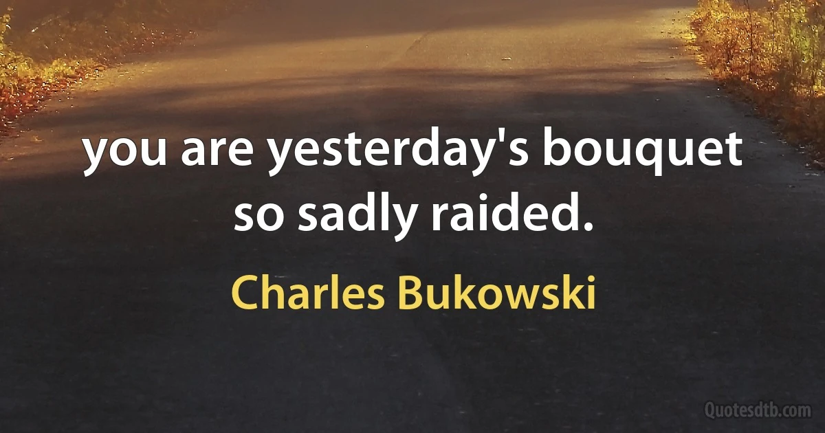 you are yesterday's bouquet so sadly raided. (Charles Bukowski)