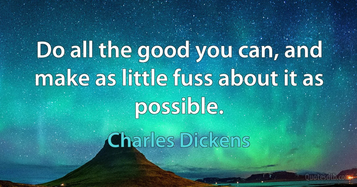 Do all the good you can, and make as little fuss about it as possible. (Charles Dickens)