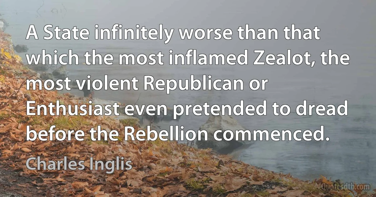 A State infinitely worse than that which the most inflamed Zealot, the most violent Republican or Enthusiast even pretended to dread before the Rebellion commenced. (Charles Inglis)