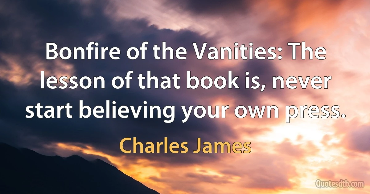 Bonfire of the Vanities: The lesson of that book is, never start believing your own press. (Charles James)