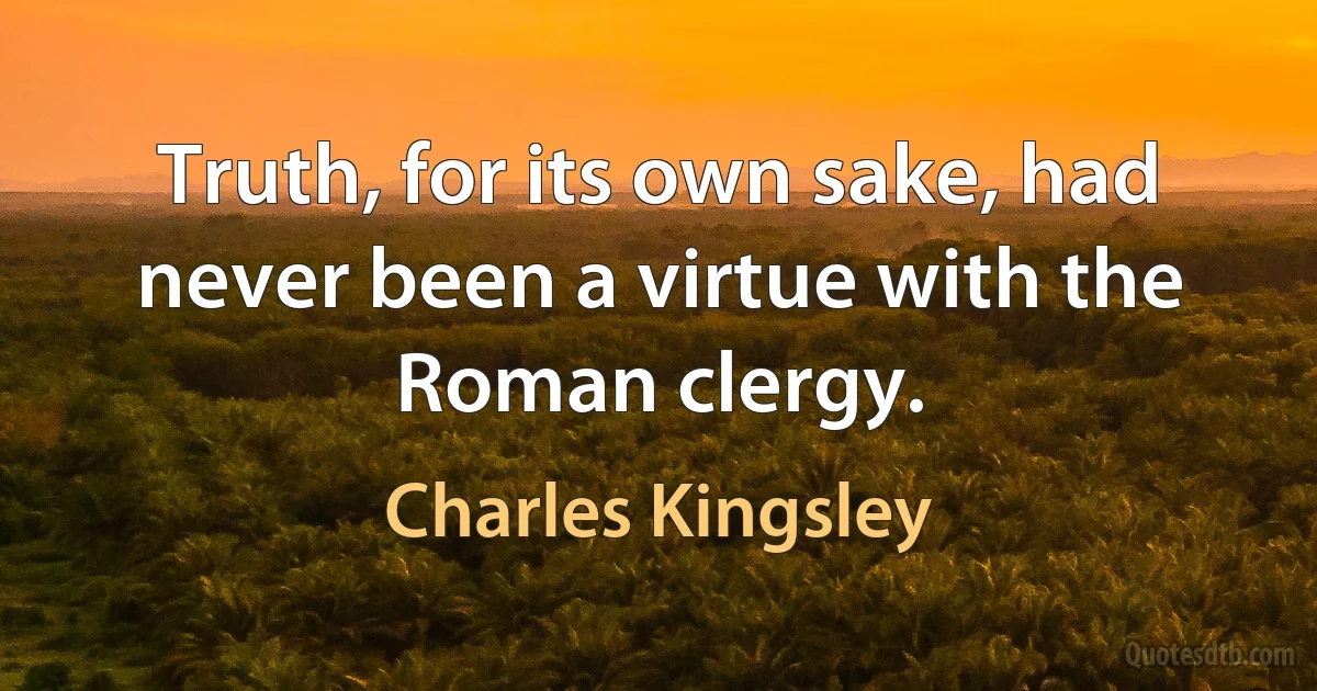 Truth, for its own sake, had never been a virtue with the Roman clergy. (Charles Kingsley)