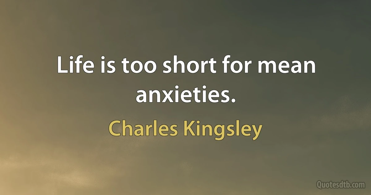 Life is too short for mean anxieties. (Charles Kingsley)