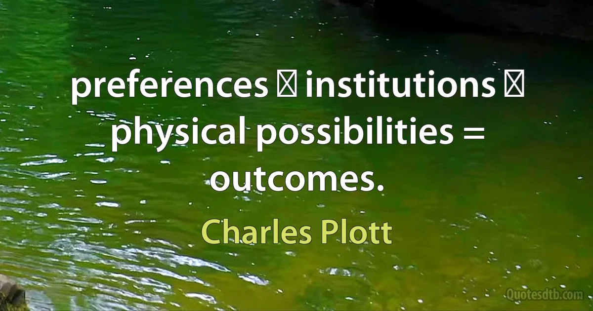 preferences ⊕ institutions ⊕ physical possibilities = outcomes. (Charles Plott)