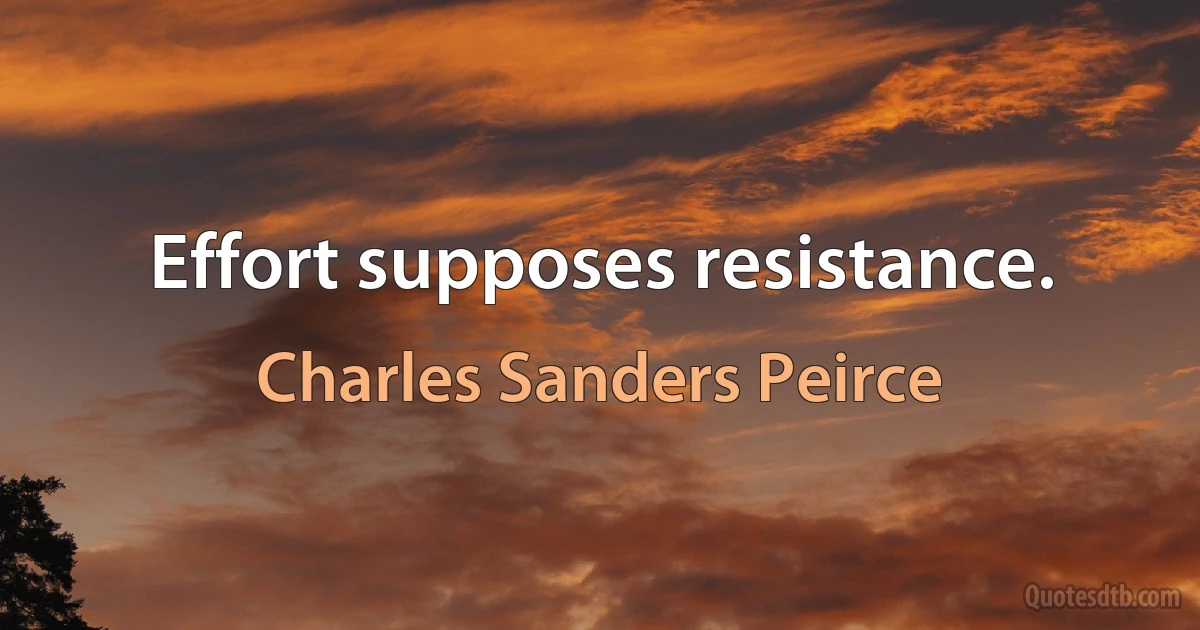 Effort supposes resistance. (Charles Sanders Peirce)