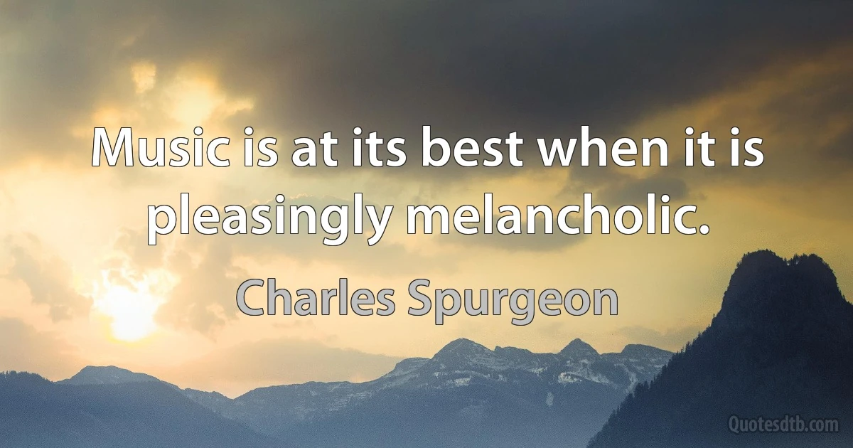 Music is at its best when it is pleasingly melancholic. (Charles Spurgeon)