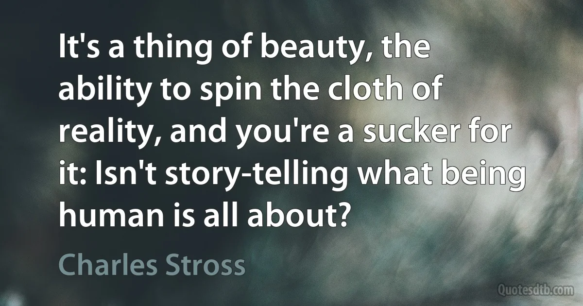 It's a thing of beauty, the ability to spin the cloth of reality, and you're a sucker for it: Isn't story-telling what being human is all about? (Charles Stross)