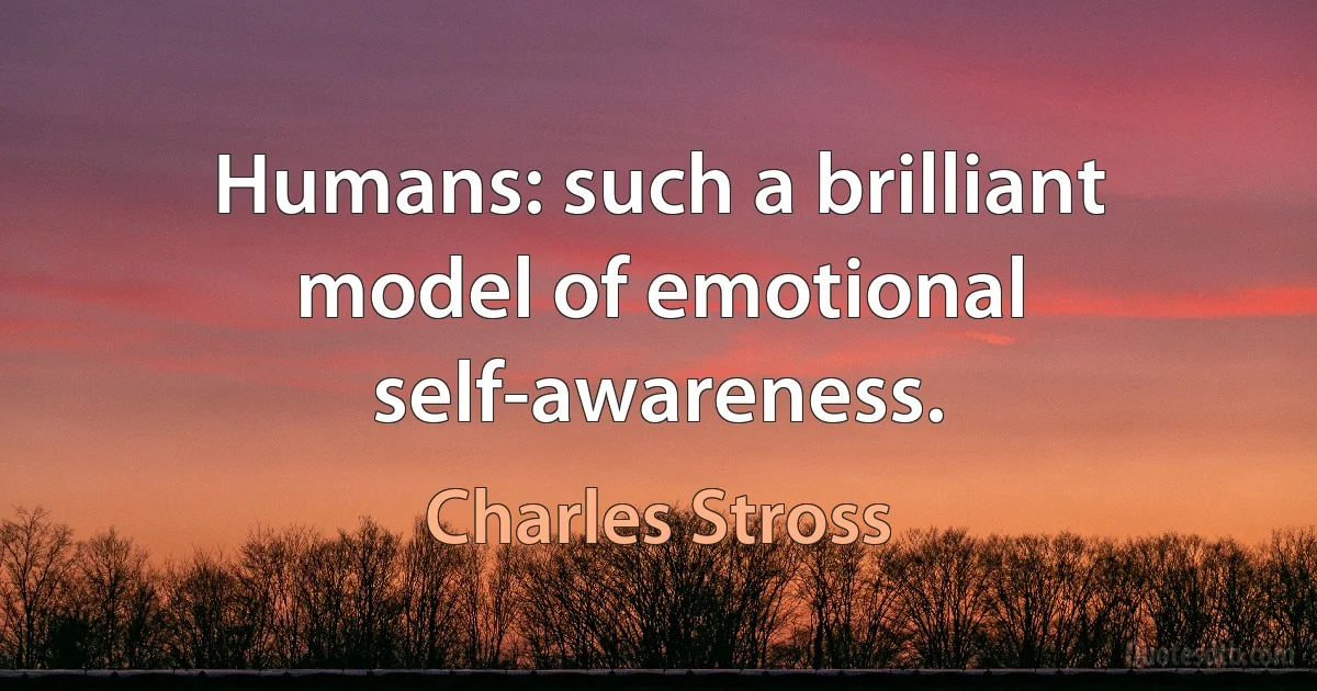 Humans: such a brilliant model of emotional self-awareness. (Charles Stross)