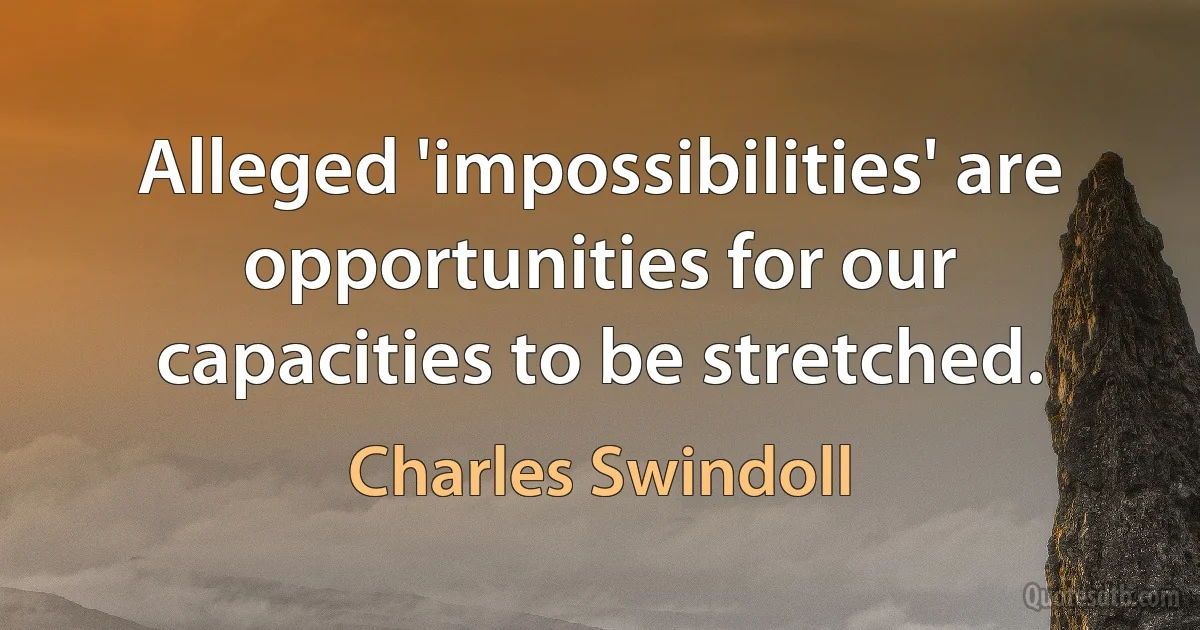 Alleged 'impossibilities' are opportunities for our capacities to be stretched. (Charles Swindoll)