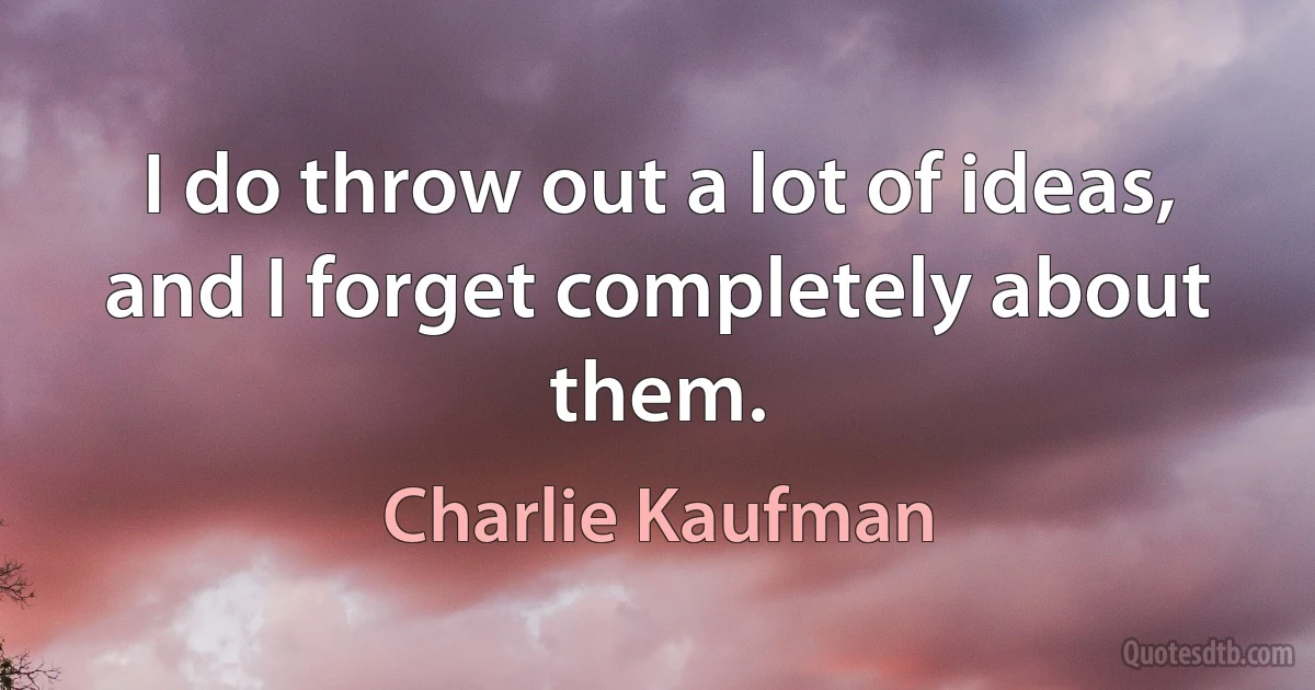 I do throw out a lot of ideas, and I forget completely about them. (Charlie Kaufman)