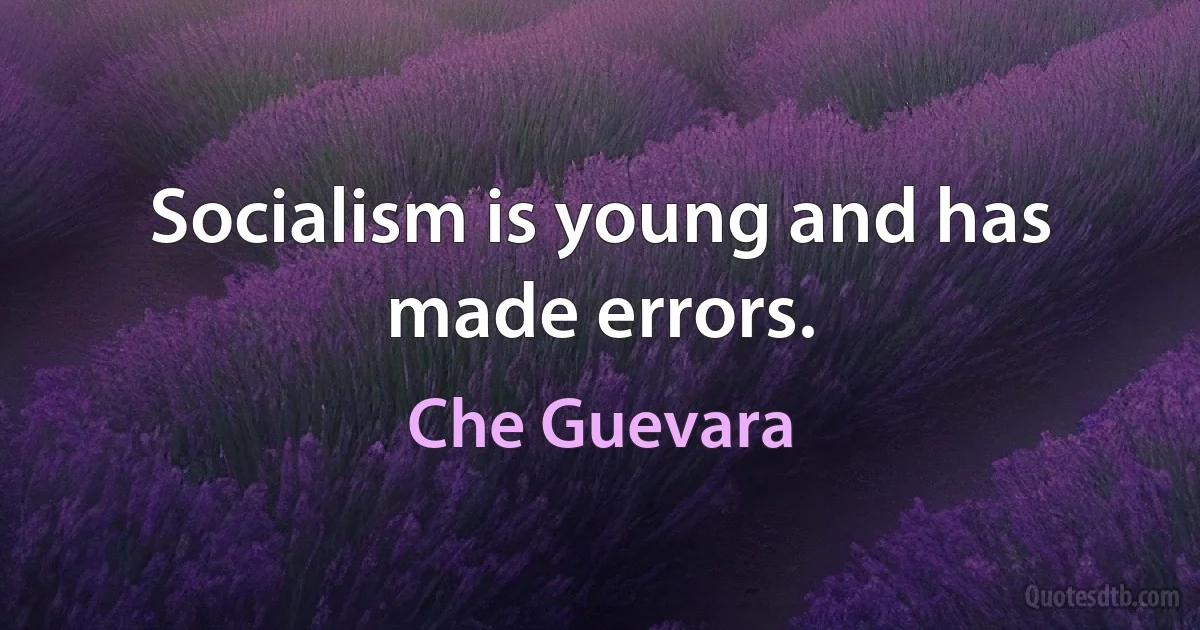 Socialism is young and has made errors. (Che Guevara)