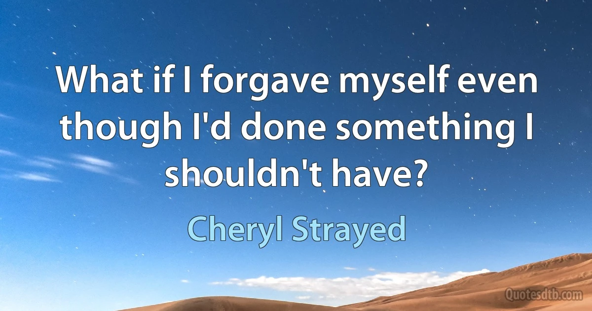 What if I forgave myself even though I'd done something I shouldn't have? (Cheryl Strayed)