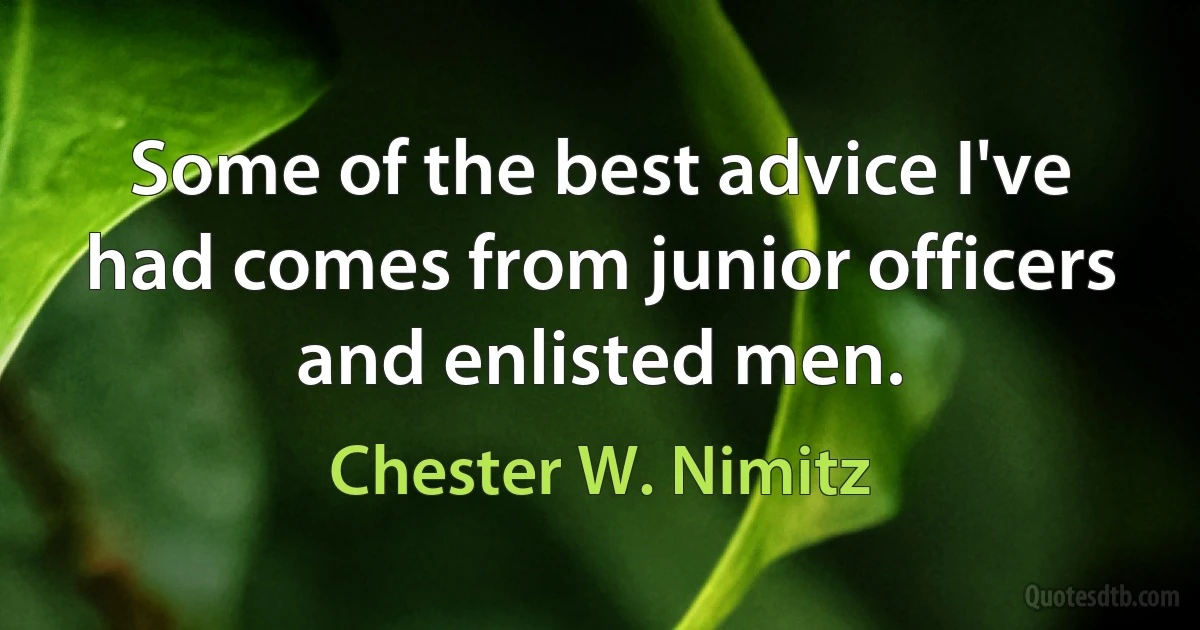 Some of the best advice I've had comes from junior officers and enlisted men. (Chester W. Nimitz)