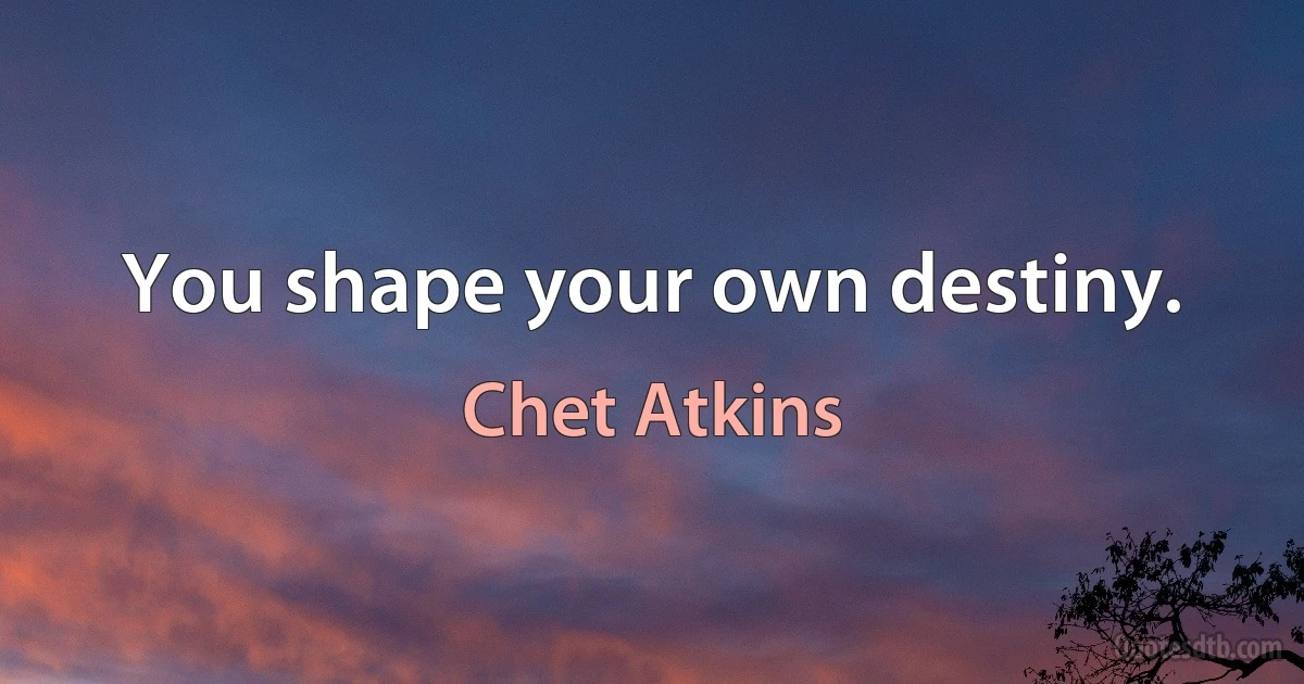 You shape your own destiny. (Chet Atkins)