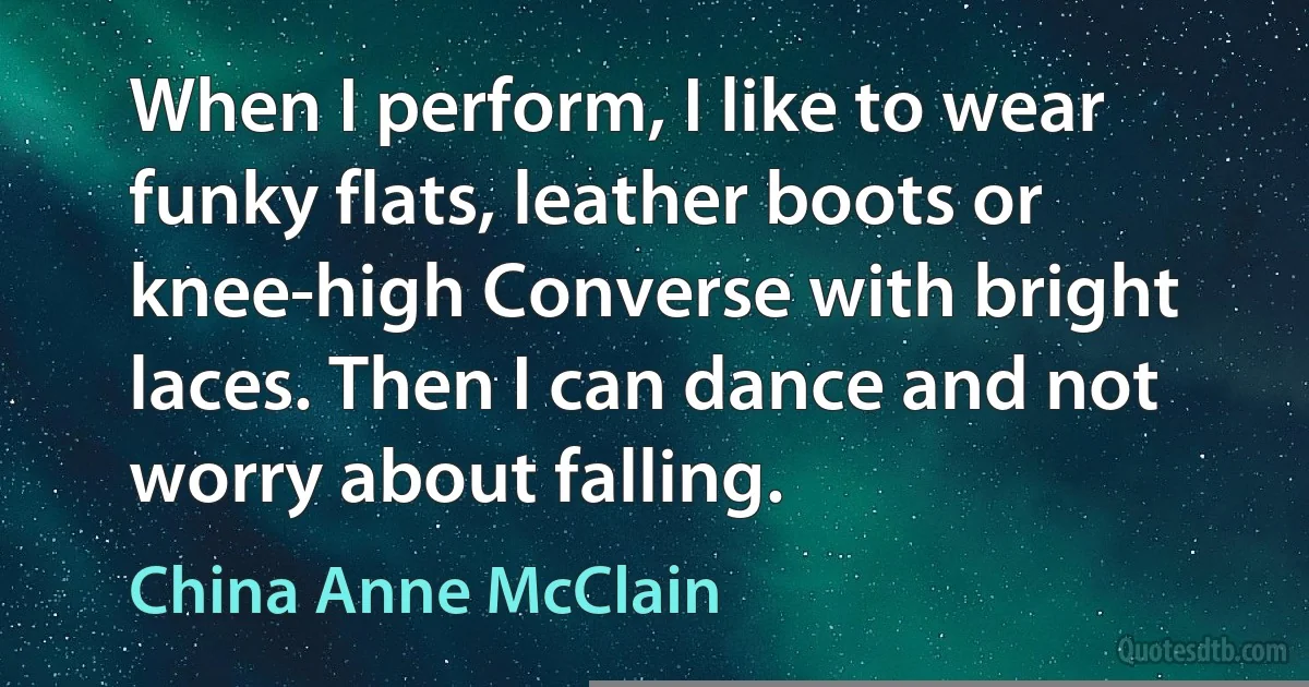 When I perform, I like to wear funky flats, leather boots or knee-high Converse with bright laces. Then I can dance and not worry about falling. (China Anne McClain)