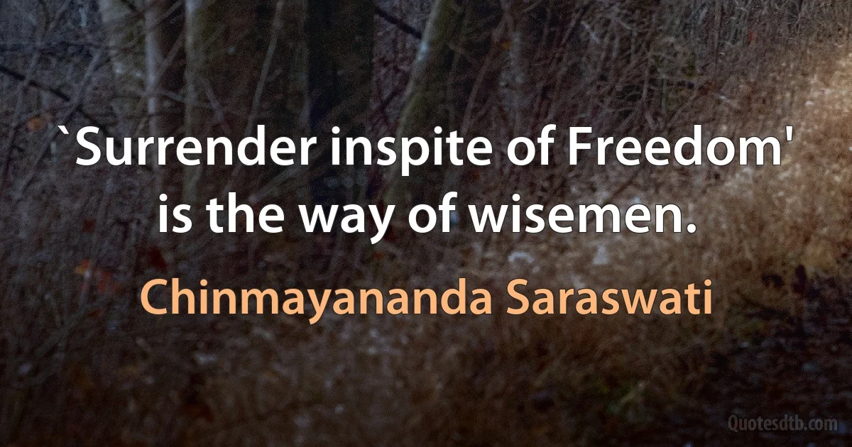 `Surrender inspite of Freedom' is the way of wisemen. (Chinmayananda Saraswati)