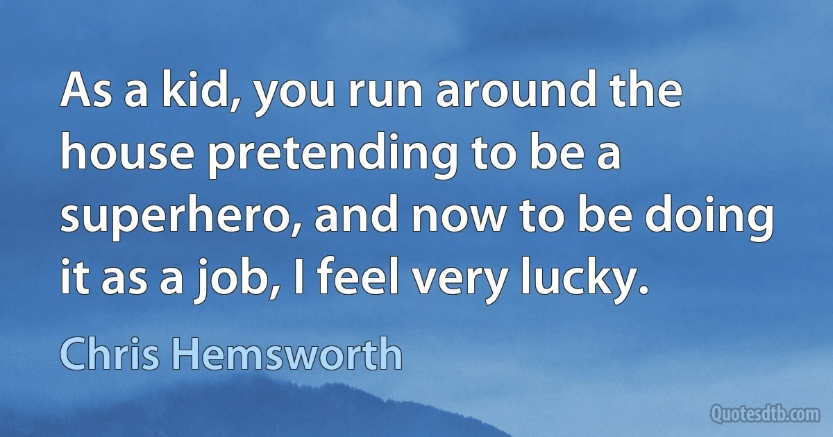 As a kid, you run around the house pretending to be a superhero, and now to be doing it as a job, I feel very lucky. (Chris Hemsworth)