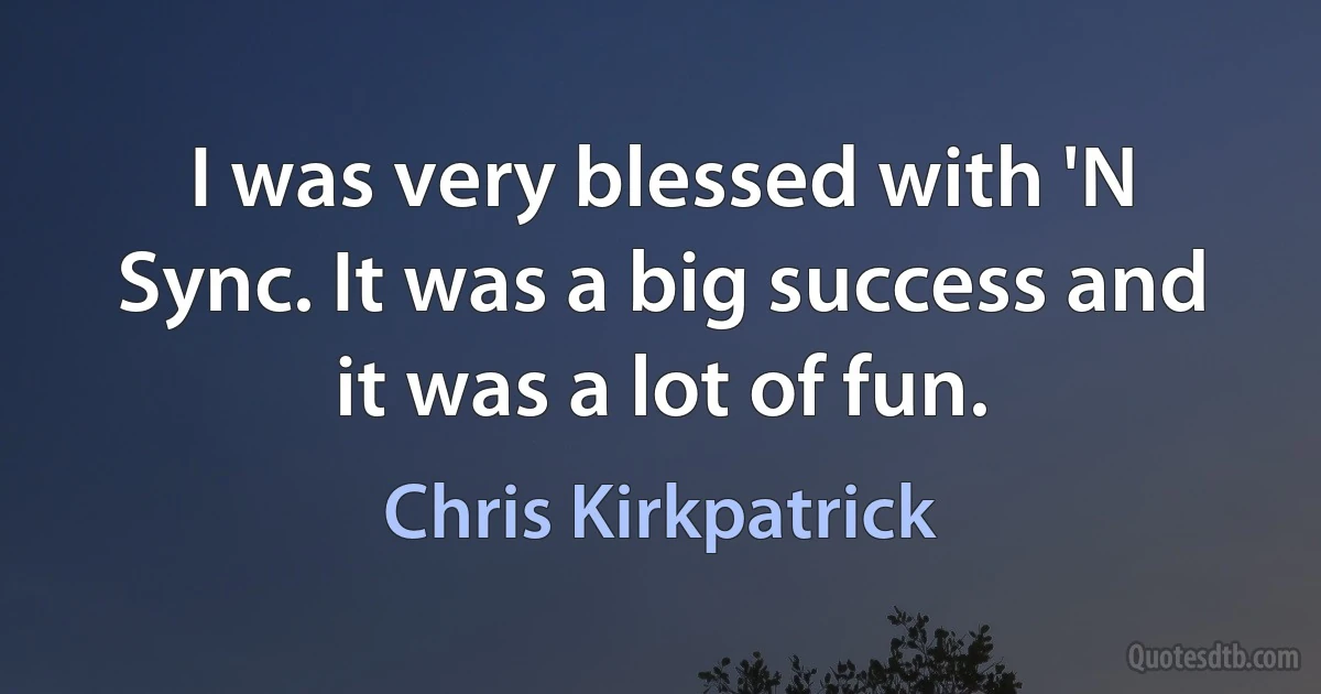 I was very blessed with 'N Sync. It was a big success and it was a lot of fun. (Chris Kirkpatrick)