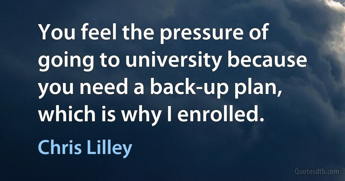 You feel the pressure of going to university because you need a back-up plan, which is why I enrolled. (Chris Lilley)