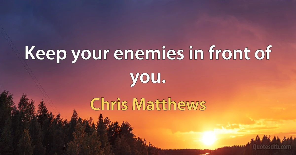 Keep your enemies in front of you. (Chris Matthews)