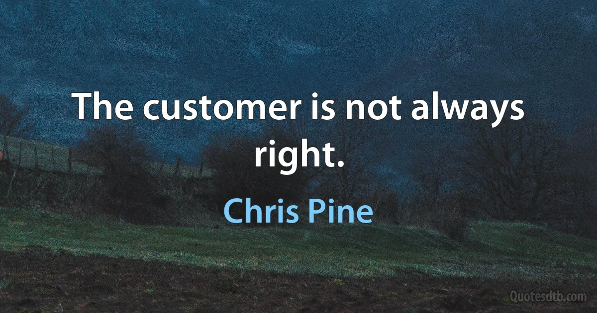 The customer is not always right. (Chris Pine)