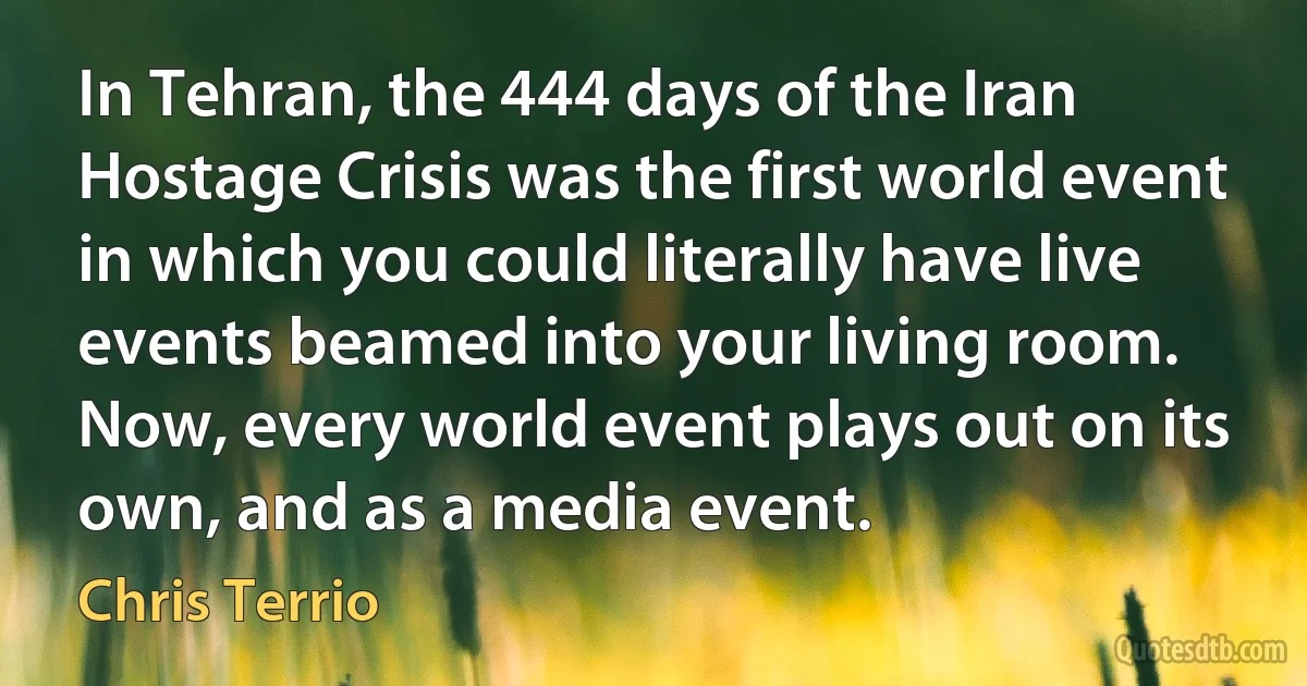 In Tehran, the 444 days of the Iran Hostage Crisis was the first world event in which you could literally have live events beamed into your living room. Now, every world event plays out on its own, and as a media event. (Chris Terrio)