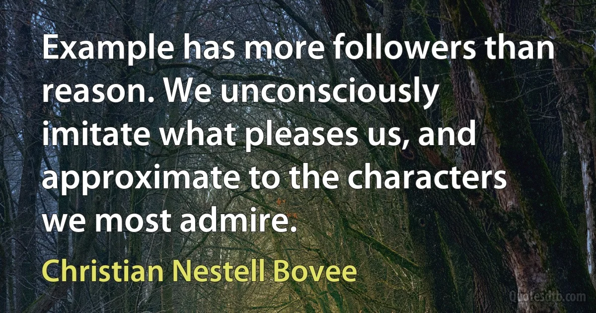 Example has more followers than reason. We unconsciously imitate what pleases us, and approximate to the characters we most admire. (Christian Nestell Bovee)