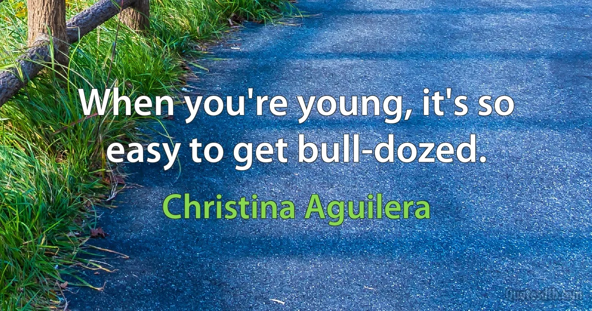 When you're young, it's so easy to get bull-dozed. (Christina Aguilera)