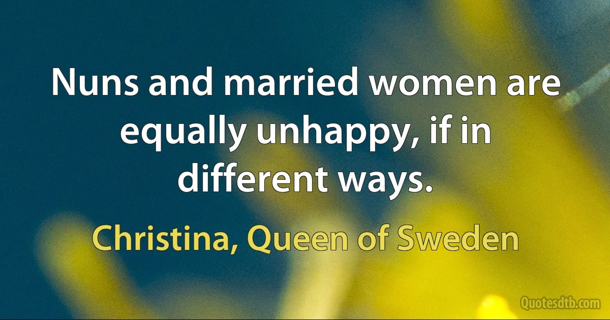 Nuns and married women are equally unhappy, if in different ways. (Christina, Queen of Sweden)