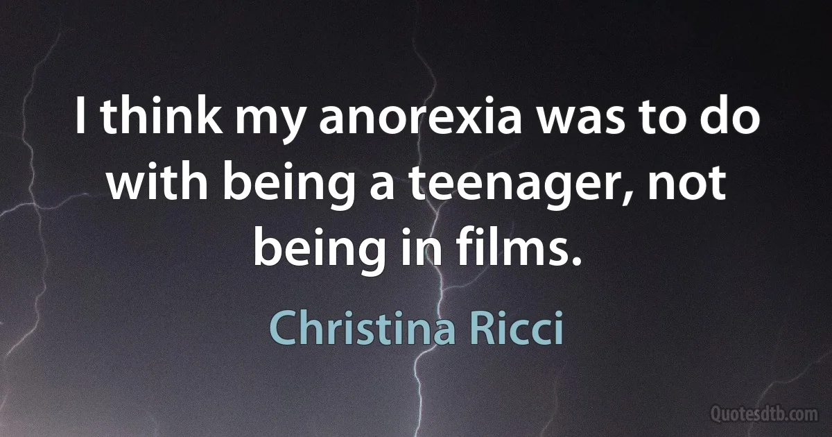 I think my anorexia was to do with being a teenager, not being in films. (Christina Ricci)