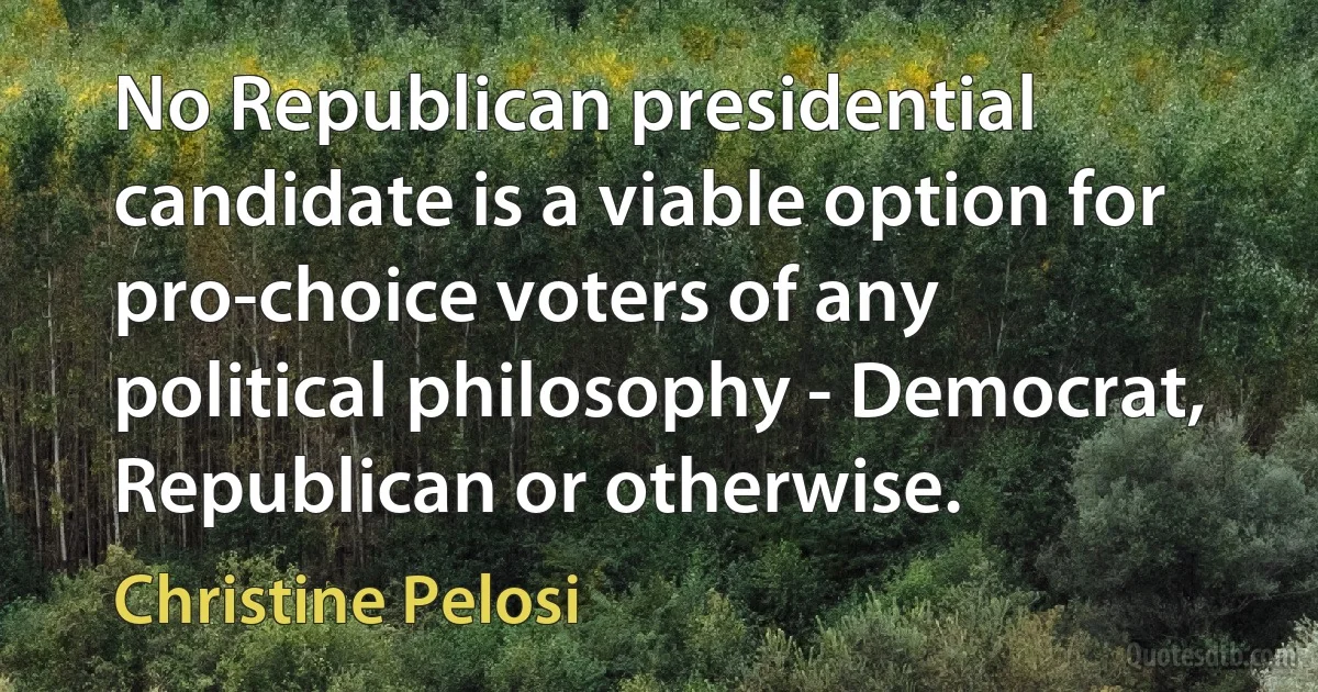 No Republican presidential candidate is a viable option for pro-choice voters of any political philosophy - Democrat, Republican or otherwise. (Christine Pelosi)