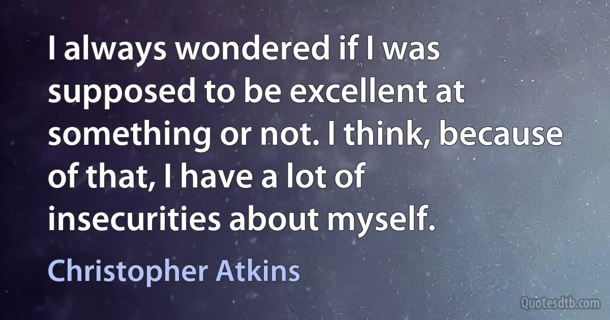 I always wondered if I was supposed to be excellent at something or not. I think, because of that, I have a lot of insecurities about myself. (Christopher Atkins)