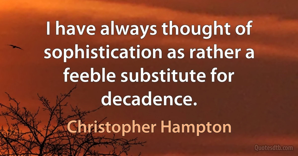 I have always thought of sophistication as rather a feeble substitute for decadence. (Christopher Hampton)