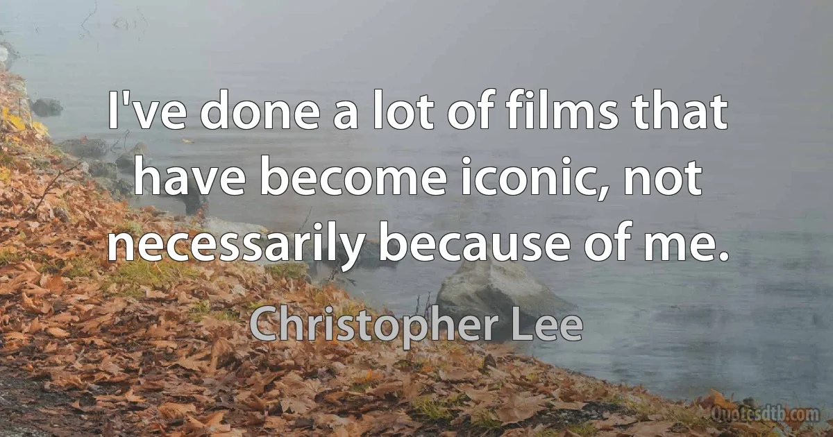 I've done a lot of films that have become iconic, not necessarily because of me. (Christopher Lee)