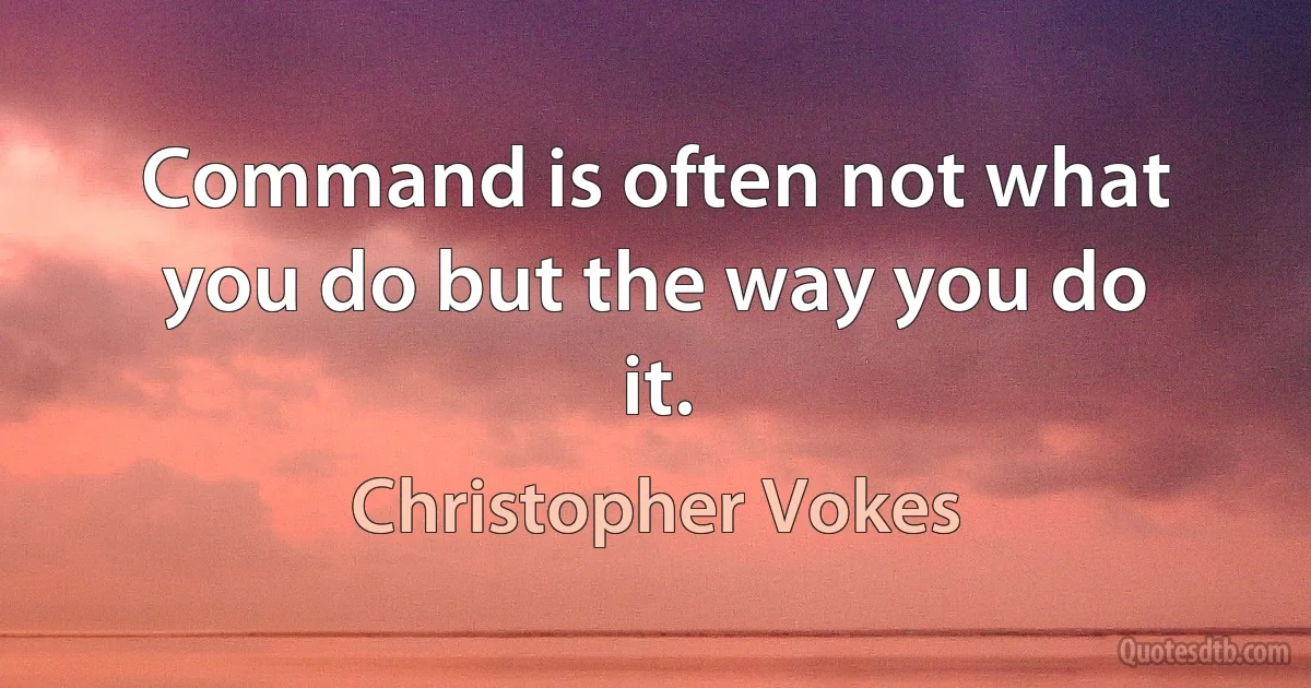 Command is often not what you do but the way you do it. (Christopher Vokes)