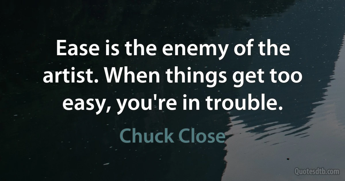 Ease is the enemy of the artist. When things get too easy, you're in trouble. (Chuck Close)